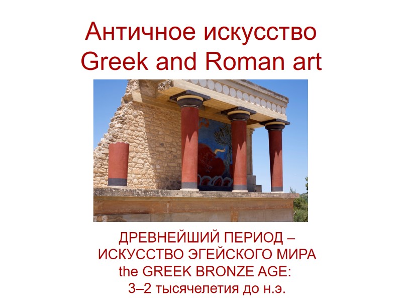Античное искусство Greek and Roman art ДРЕВНЕЙШИЙ ПЕРИОД – ИСКУССТВО ЭГЕЙСКОГО МИРА the GREEK